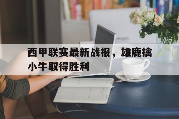 包含西甲联赛最新战报，雄鹿擒小牛取得胜利的词条